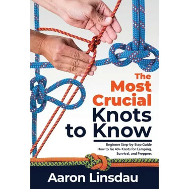 The Most Crucial Knots to Know: Beginner Step-by-Step Guide How to Tie 40+ Knots for Camping, Survival, and Preppers