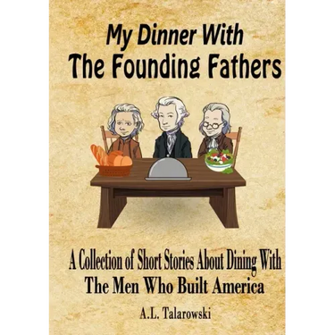 My Dinner With The Founding Fathers: A Collection of Short Stories About Dining With The Men Who Built America