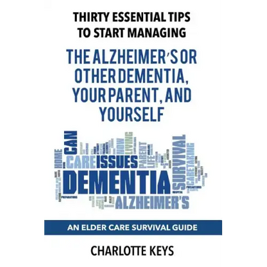 Thirty Essential Tips To Start Managing The Alzheimer's Or Other Dementia, Your Parent, and Yourself: An Elder Care Survival Guide