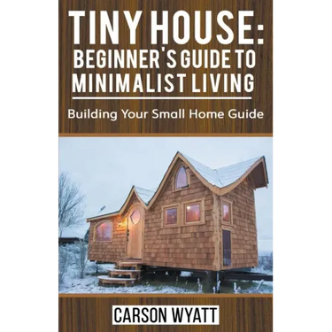 Tiny House: Beginner's Guide to Minimalist Living: Building Your Small Home Guide