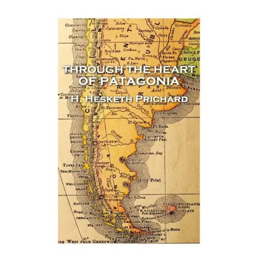 H. Hesketh Prichard - Through the Heart of Patagonia