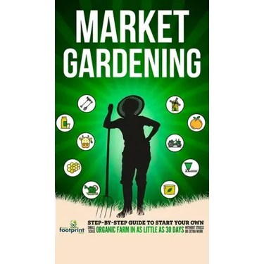 Market Gardening: Step-By-Step Guide to Start Your Own Small Scale Organic Farm in as Little as 30 Days Without Stress or Extra work