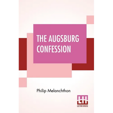 The Augsburg Confession: The Confession Of Faith: Which Was Submitted To His Imperial Majesty Charles V At The Diet Of Augsburg In The Year 153