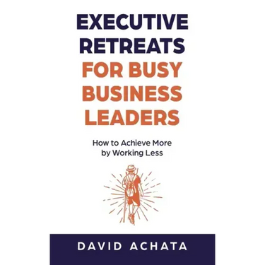 Executive Retreats for Busy Business Leaders: How to Achieve More by Working Less
