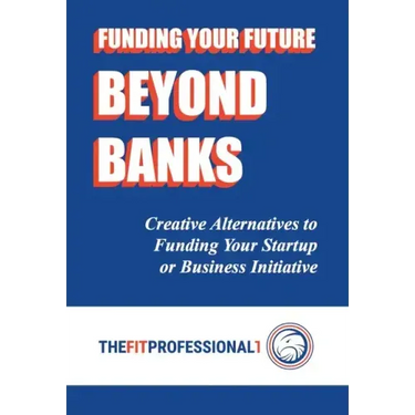 Funding Your Future Beyond Banks: Creative Alternatives to Funding Your Startup or Business Initiative