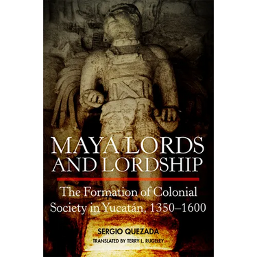 Maya Lords and Lordship: The Formation of Colonial Society in Yucatán, 1350-1600