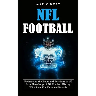 Nfl Football: Understand the Rules and Positions in Nfl Football (Basic Knowledge of Nfl Football History With Some Fun Facts and Records)