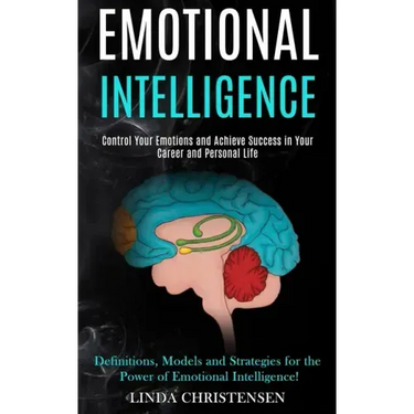 Emotional Intelligence: Control Your Emotions and Achieve Success in Your Career and Personal Life (Definitions, Models and Strategies for the