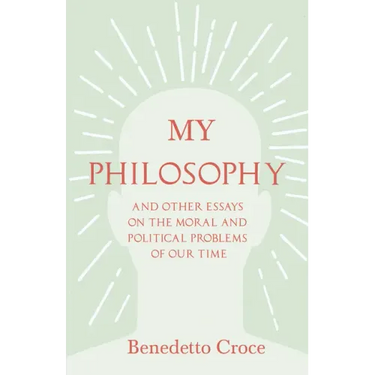 My Philosophy - And Other Essays on the Moral and Political Problems of Our Time: With an Essay from Benedetto Croce - An Introduction to his Philosop