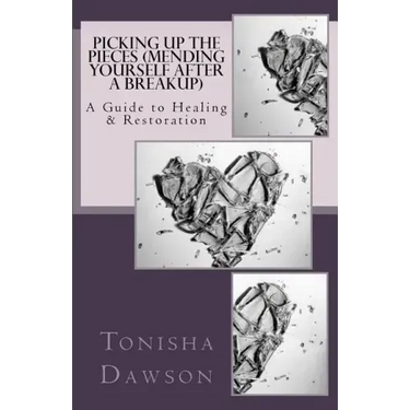 Picking Up The Pieces (Mending yourself after a breakup): A Guide to Healing & Restoration