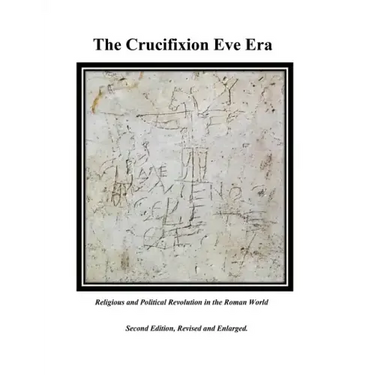 The Crucifixion Eve Era - Second Edition, Revised and Enlarged: Religious and Political Revolution in the Roman World