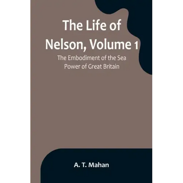 The Life of Nelson, Volume 1: The Embodiment of the Sea Power of Great Britain
