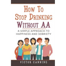 How to Stop Drinking Without AA: A Simple Approach to Happiness and Sobriety