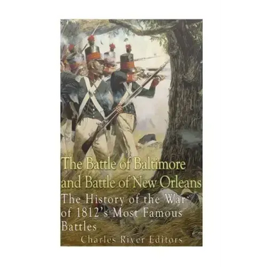 The Battle of Baltimore and Battle of New Orleans: The History of the War of 1812's Most Famous Battles