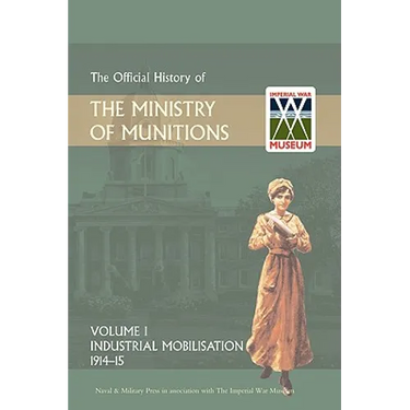 Official History of the Ministry of Munitions Volume I: Industrial Mobilizations, 1914-15