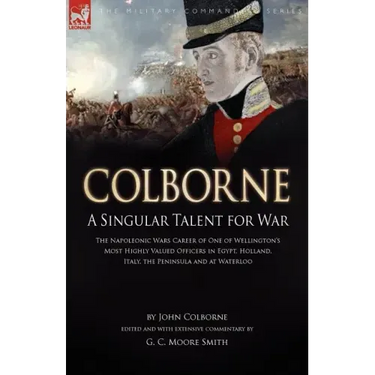 Colborne: A Singular Talent for War: The Napoleonic Wars Career of One of Wellington's Most Highly Valued Officers in Egypt, Holland, Italy, the Penin