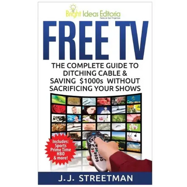 Free TV: The Complete Guide To Ditching Cable & Saving $1000s Without Sacrificing Your Shows