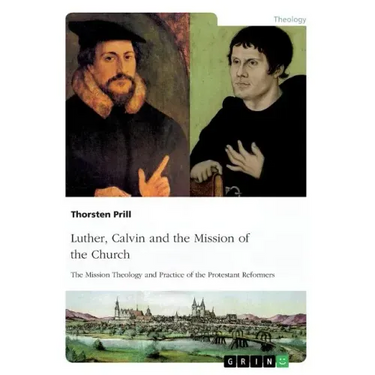 Luther, Calvin and the Mission of the Church: The Mission Theology and Practice of the Protestant Reformers