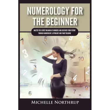 Numerology For The Beginner: Master the Secret Meaning of Numbers and Discover Your Future through Numerology, Astrology and Tarot Reading