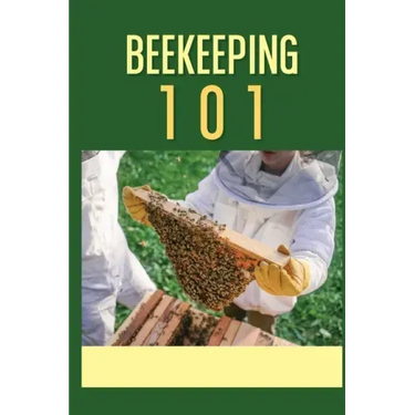 Beekeeping 101: The Ultimate Guide To Beekeeping For Beginners: Beekeeping A Practicle Guide