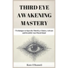 Third Eye Awakening Mastery: 7 Techniques to Open the Third Eye Chakra, Activate and Decalcify Your Pineal Gland