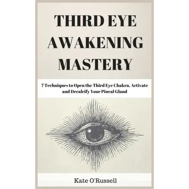 Third Eye Awakening Mastery: 7 Techniques to Open the Third Eye Chakra, Activate and Decalcify Your Pineal Gland
