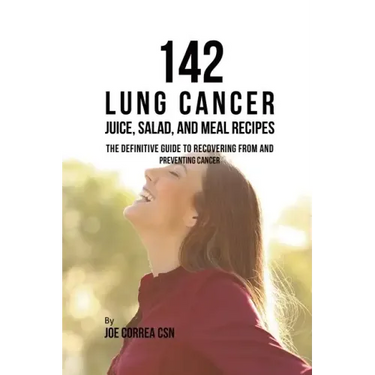 142 Lung Cancer Juice, Salad, and Meal Recipes: The Definitive Guide to Recovering from and Preventing Cancer