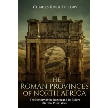 The Roman Provinces of North Africa: The History of the Region and Its Rulers after the Punic Wars