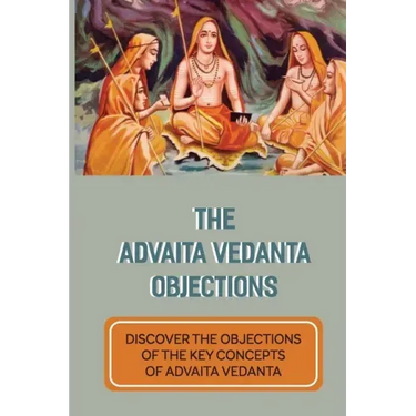 The Advaita Vedanta Objections: Discover The Objections Of The Key Concepts Of Advaita Vedanta: Criticisms Of Advaita Vedanta Concepts