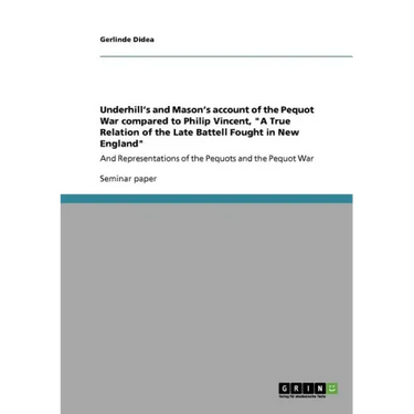 Underhill's and Mason's account of the Pequot War compared to Philip Vincent, "A True Relation of the Late Battell Fought in New England": And Represe
