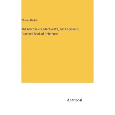 The Mechanic's, Machinist's, and Engineer's Practical Book of Reference