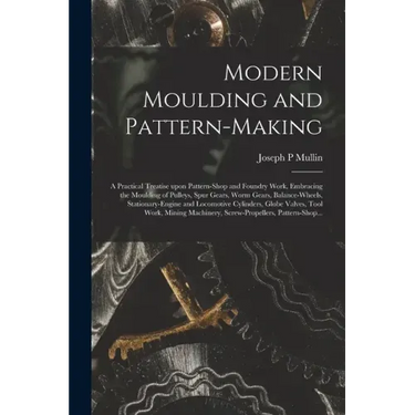 Modern Moulding and Pattern-making: a Practical Treatise Upon Pattern-shop and Foundry Work, Embracing the Moulding of Pulleys, Spur Gears, Worm Gears