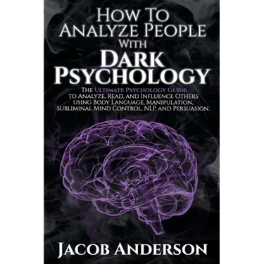 How to Analyze People with Dark Psychology: The Ultimate Guide to Read, and Influence Others using Body Language, Manipulation, Subliminal Mind Contro