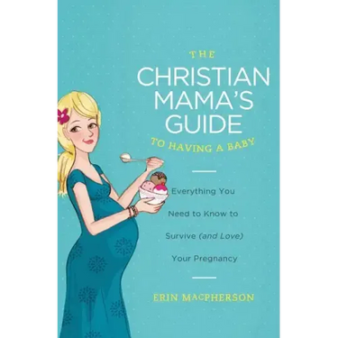 The Christian Mama's Guide to Having a Baby: Everything You Need to Know to Survive (and Love) Your Pregnancy