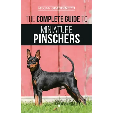 The Complete Guide to Miniature Pinschers: Training, Feeding, Socializing, Caring for and Loving Your New Min Pin Puppy