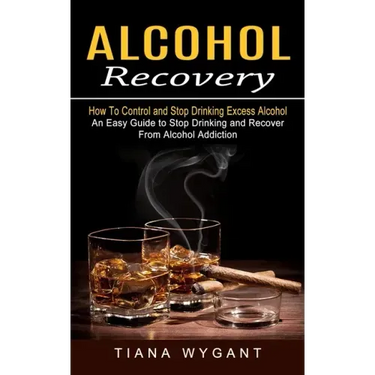 Alcohol Recovery: How to Control and Stop Drinking Excess Alcohol (An Easy Guide to Stop Drinking and Recover From Alcohol Addiction)