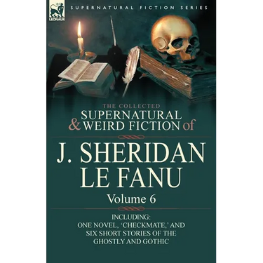 The Collected Supernatural and Weird Fiction of J. Sheridan Le Fanu: Volume 6-Including One Novel, 'Checkmate, ' and Six Short Stories of the Ghostly