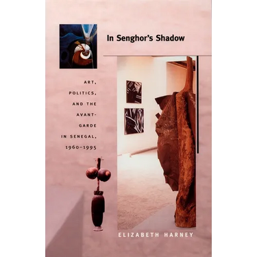 In Senghor's Shadow: Art, Politics, and the Avant-Garde in Senegal, 1960-1995