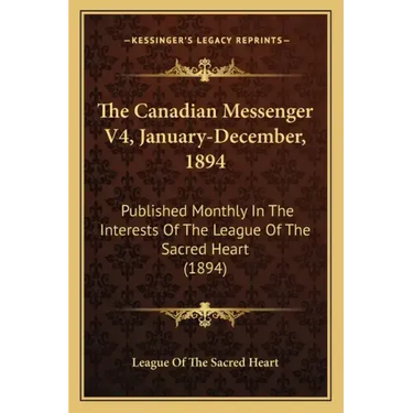 The Canadian Messenger V4, January-December, 1894: Published Monthly In The Interests Of The League Of The Sacred Heart (1894)