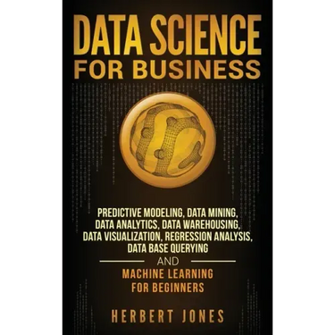 Data Science for Business: Predictive Modeling, Data Mining, Data Analytics, Data Warehousing, Data Visualization, Regression Analysis, Database