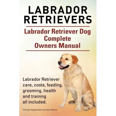 Labrador Retrievers. Labrador Retriever Dog Complete Owners Manual. Labrador Retriever care, costs, feeding, grooming, health and training all include
