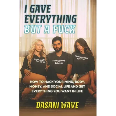 I Gave Everything But a Fuck: How to Hack Your Mind, Body, Money, and Social Life and Get Everything You Want In Life