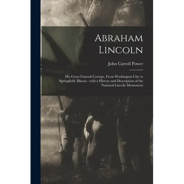 Abraham Lincoln: His Great Funeral Cortege, From Washington City to Springfield, Illinois: With a History and Description of the Nation