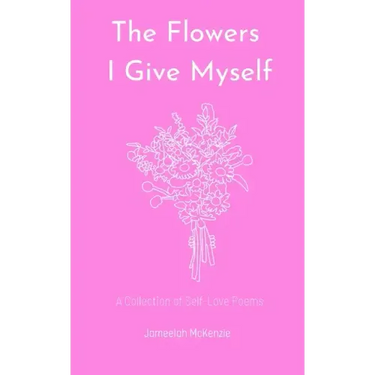 The Flowers I Give Myself: A Collection of Self-Love Poems