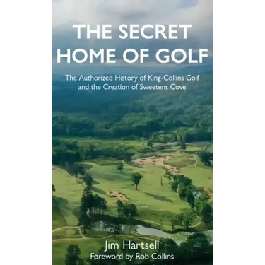 The Secret Home of Golf: The Authorized History of King-Collins Golf and the Creation of Sweetens Cove