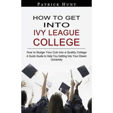 How to Get Into Ivy League College: How to Nudge Your Cub Into a Quality College (A Quick Guide to Help You Getting Into Your Dream University)