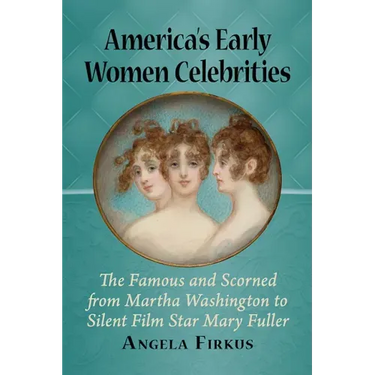 America's Early Women Celebrities: The Famous and Scorned from Martha Washington to Silent Film Star Mary Fuller
