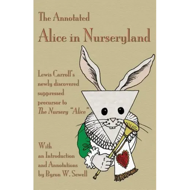 The Annotated Alice in Nurseryland: Lewis Carroll's newly discovered suppressed precursor to The Nursery "Alice"