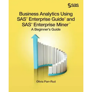 Business Analytics Using SAS Enterprise Guide and SAS Enterprise Miner: A Beginner's Guide