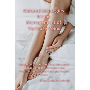 Natural Strategies for the Management of Varicose Veins: Supplements, Nutrients and Alternative Therapies for the Prevention and Treatment of Varicose